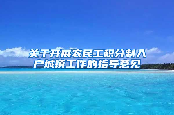 关于开展农民工积分制入户城镇工作的指导意见