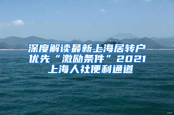 深度解读最新上海居转户优先“激励条件”2021 上海人社便利通道