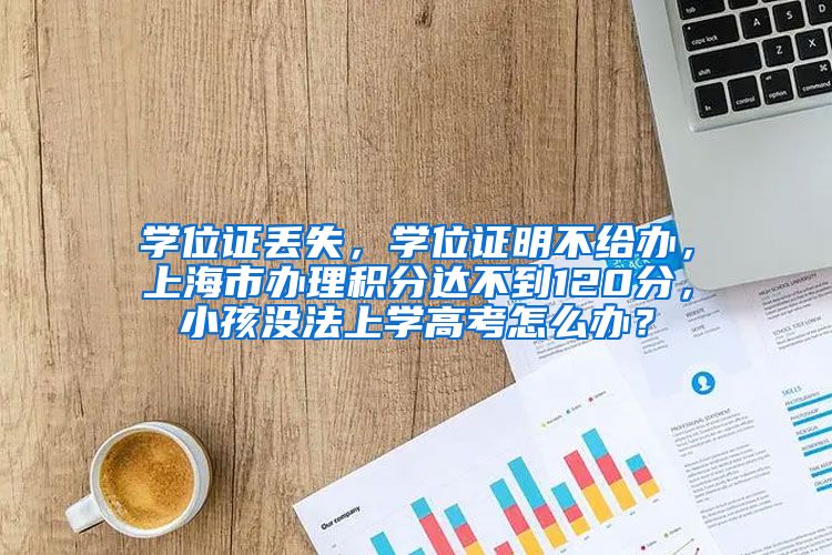 学位证丢失，学位证明不给办，上海市办理积分达不到120分，小孩没法上学高考怎么办？