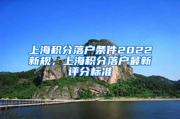 上海积分落户条件2022新规，上海积分落户最新评分标准