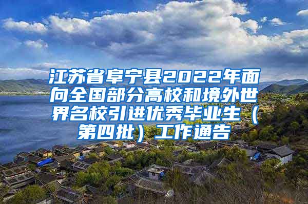 江苏省阜宁县2022年面向全国部分高校和境外世界名校引进优秀毕业生（第四批）工作通告