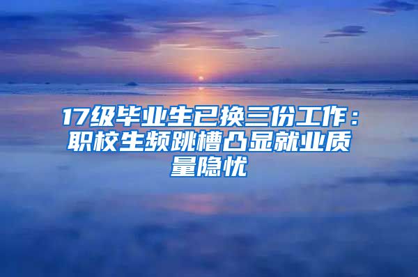 17级毕业生已换三份工作：职校生频跳槽凸显就业质量隐忧