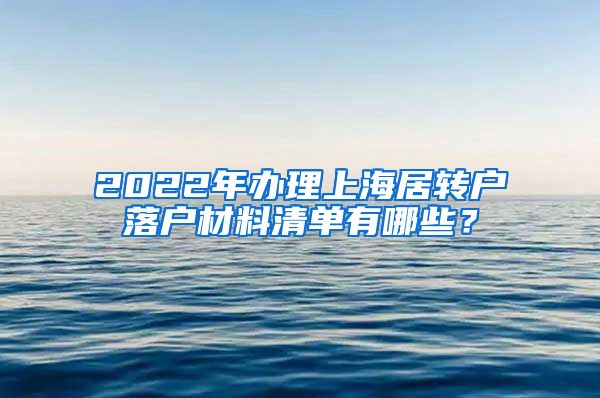 2022年办理上海居转户落户材料清单有哪些？