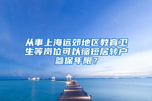 从事上海远郊地区教育卫生等岗位可以缩短居转户参保年限？