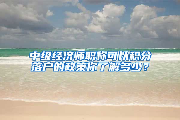 中级经济师职称可以积分落户的政策你了解多少？