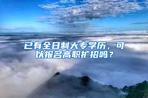 已有全日制大专学历，可以报名高职扩招吗？