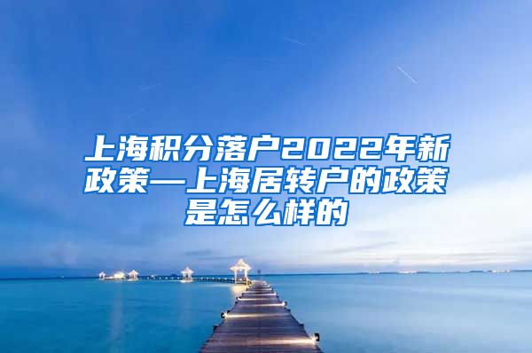 上海积分落户2022年新政策—上海居转户的政策是怎么样的