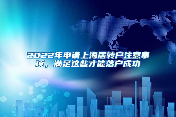 2022年申请上海居转户注意事项，满足这些才能落户成功