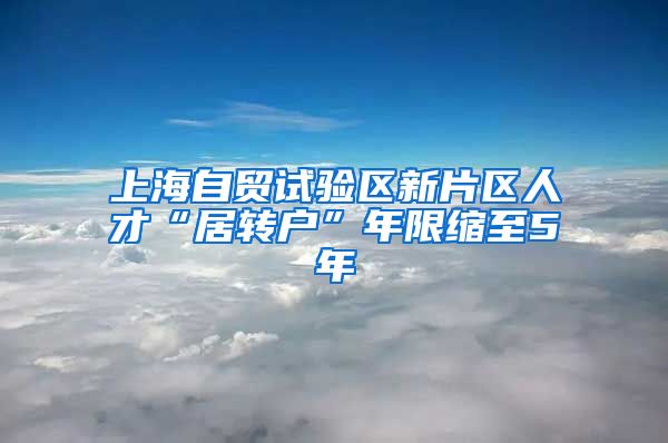 上海自贸试验区新片区人才“居转户”年限缩至5年