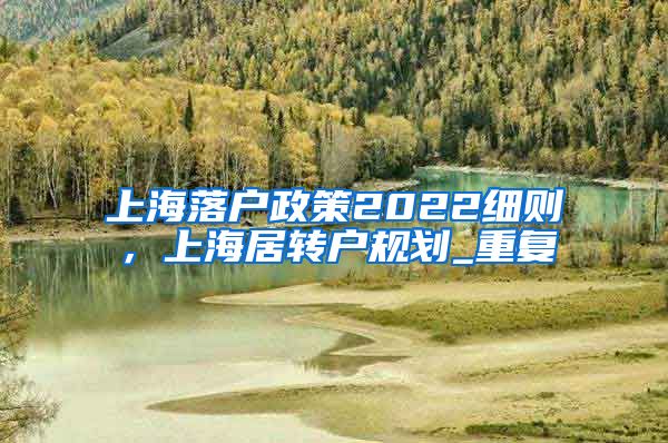 上海落户政策2022细则，上海居转户规划_重复