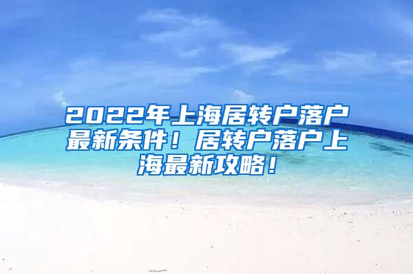 2022年上海居转户落户最新条件！居转户落户上海最新攻略！