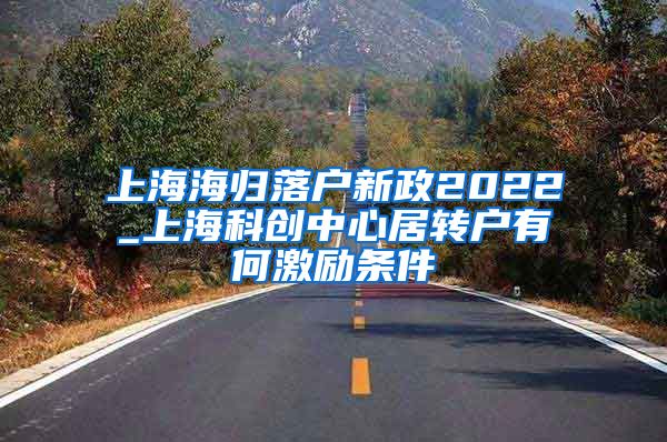 上海海归落户新政2022_上海科创中心居转户有何激励条件