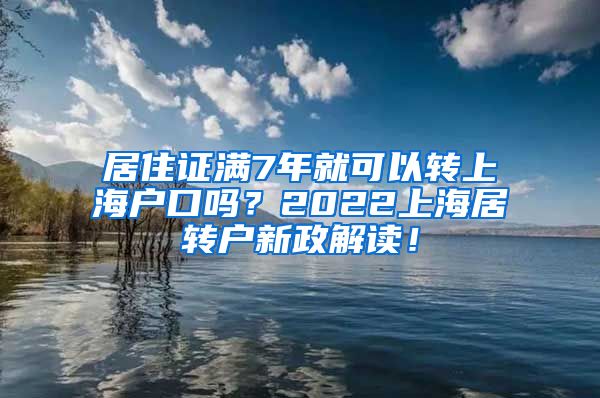 居住证满7年就可以转上海户口吗？2022上海居转户新政解读！