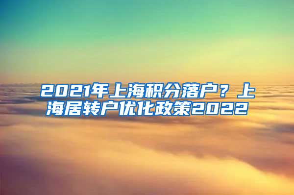 2021年上海积分落户？上海居转户优化政策2022