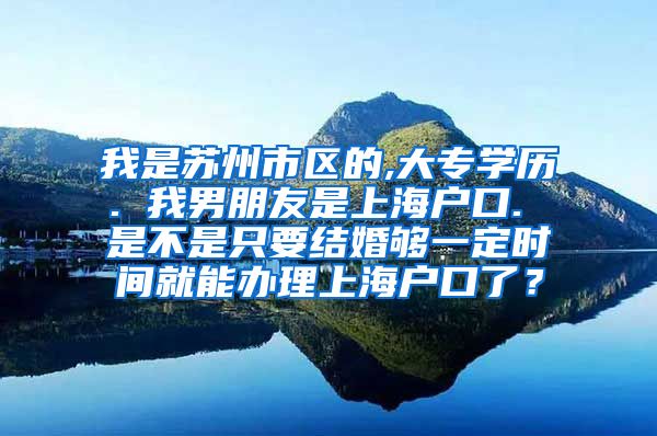 我是苏州市区的,大专学历. 我男朋友是上海户口. 是不是只要结婚够一定时间就能办理上海户口了？