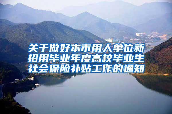 关于做好本市用人单位新招用毕业年度高校毕业生社会保险补贴工作的通知