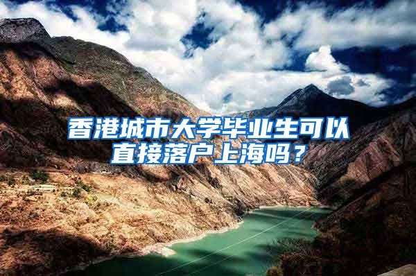 香港城市大学毕业生可以直接落户上海吗？