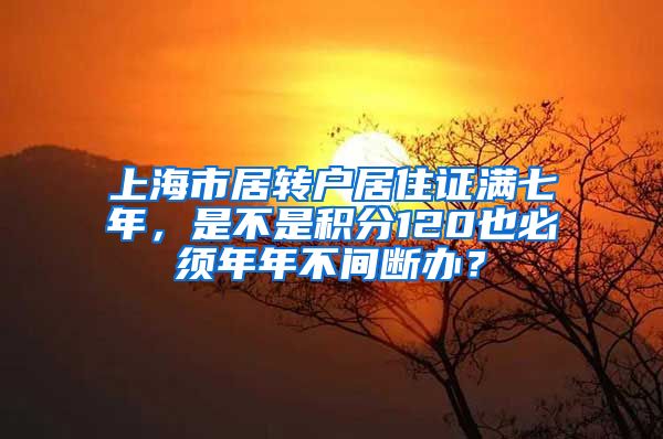 上海市居转户居住证满七年，是不是积分120也必须年年不间断办？