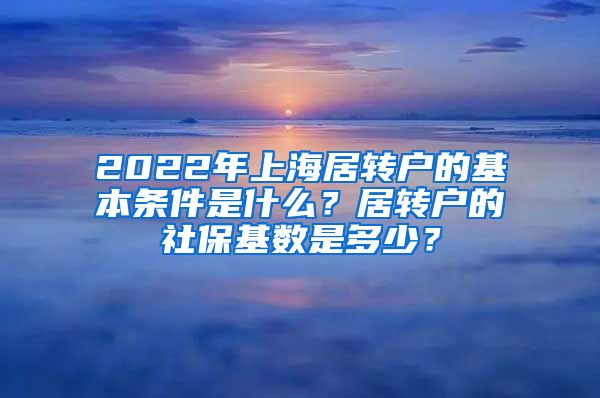 2022年上海居转户的基本条件是什么？居转户的社保基数是多少？