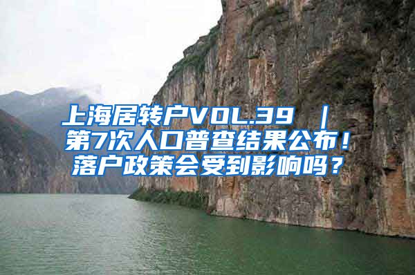 上海居转户VOL.39 ｜ 第7次人口普查结果公布！落户政策会受到影响吗？