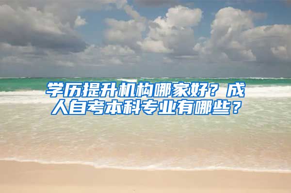 学历提升机构哪家好？成人自考本科专业有哪些？