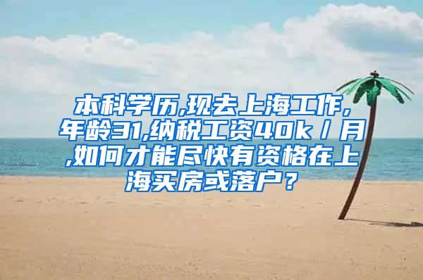 本科学历,现去上海工作,年龄31,纳税工资40k／月,如何才能尽快有资格在上海买房或落户？