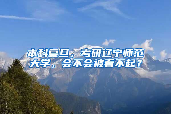 本科复旦，考研辽宁师范大学，会不会被看不起？