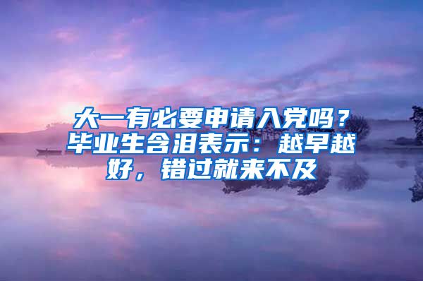 大一有必要申请入党吗？毕业生含泪表示：越早越好，错过就来不及