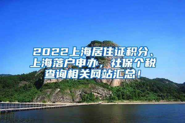 2022上海居住证积分、上海落户申办，社保个税查询相关网站汇总！