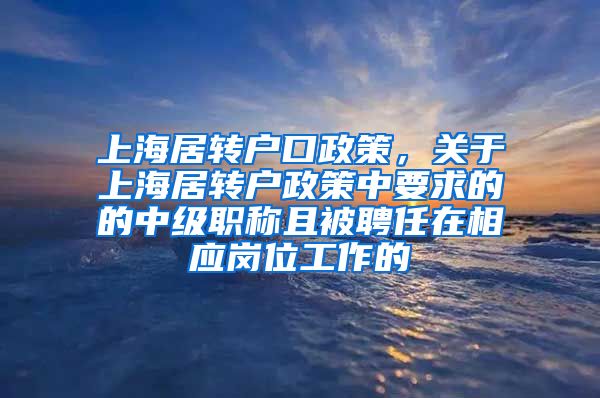 上海居转户口政策，关于上海居转户政策中要求的的中级职称且被聘任在相应岗位工作的