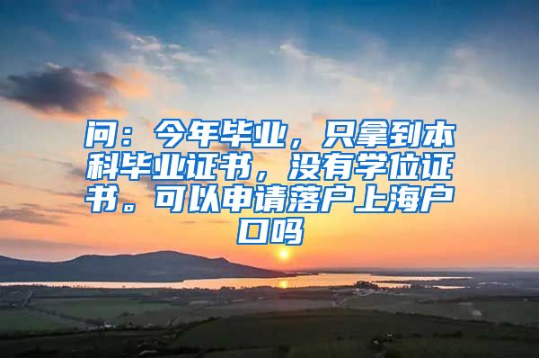 问：今年毕业，只拿到本科毕业证书，没有学位证书。可以申请落户上海户口吗