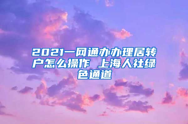 2021一网通办办理居转户怎么操作 上海人社绿色通道