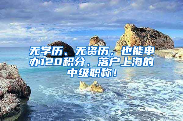 无学历、无资历，也能申办120积分、落户上海的中级职称！