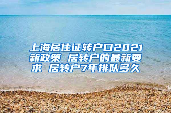 上海居住证转户口2021新政策 居转户的最新要求 居转户7年排队多久