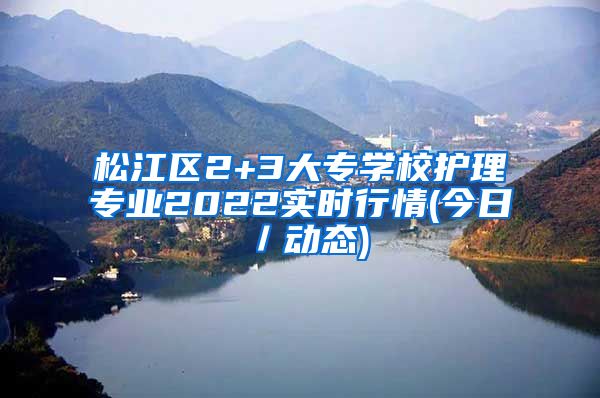 松江区2+3大专学校护理专业2022实时行情(今日／动态)