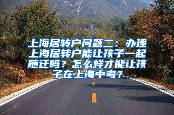 上海居转户问题二：办理上海居转户能让孩子一起随迁吗？怎么样才能让孩子在上海中考？