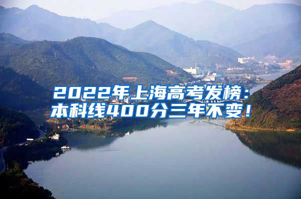 2022年上海高考发榜：本科线400分三年不变！