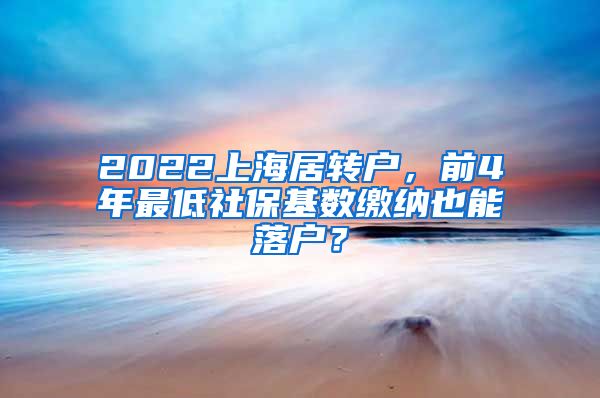 2022上海居转户，前4年最低社保基数缴纳也能落户？