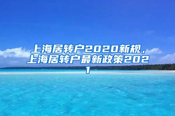 上海居转户2020新规，上海居转户最新政策2021