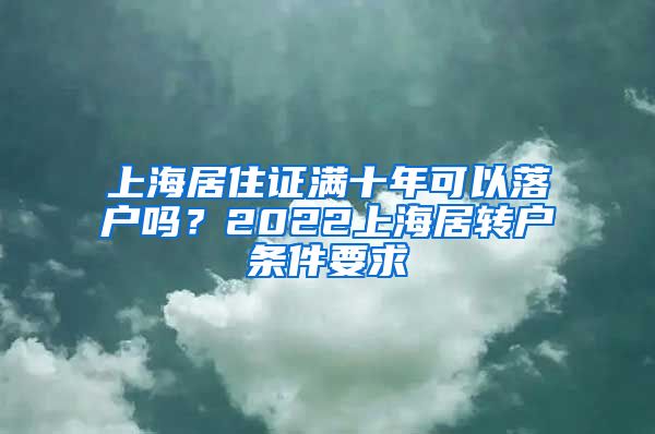 上海居住证满十年可以落户吗？2022上海居转户条件要求
