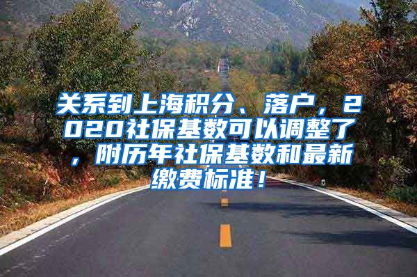 关系到上海积分、落户，2020社保基数可以调整了，附历年社保基数和最新缴费标准！