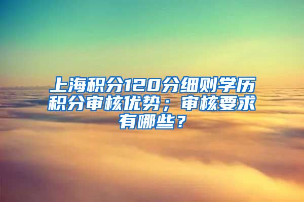 上海积分120分细则学历积分审核优势；审核要求有哪些？