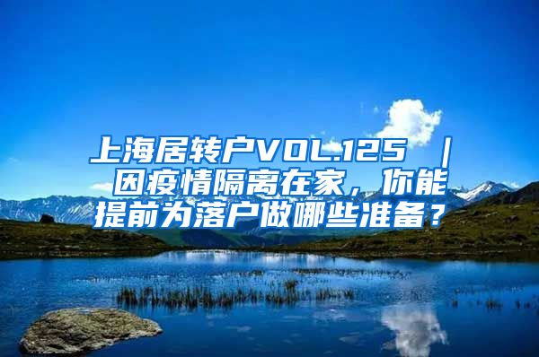 上海居转户VOL.125 ｜ 因疫情隔离在家，你能提前为落户做哪些准备？