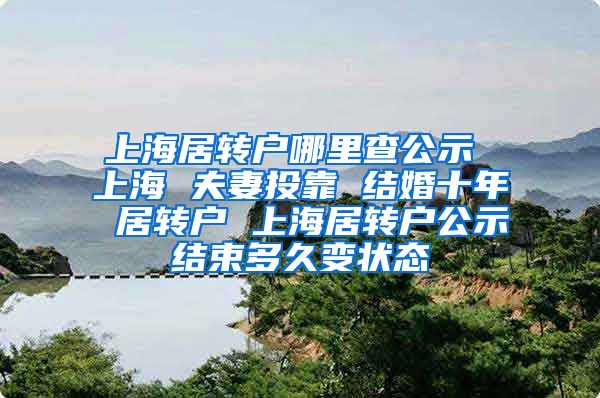 上海居转户哪里查公示 上海 夫妻投靠 结婚十年 居转户 上海居转户公示结束多久变状态
