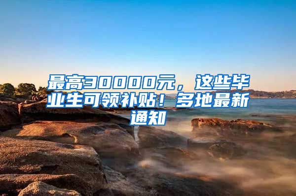 最高30000元，这些毕业生可领补贴！多地最新通知