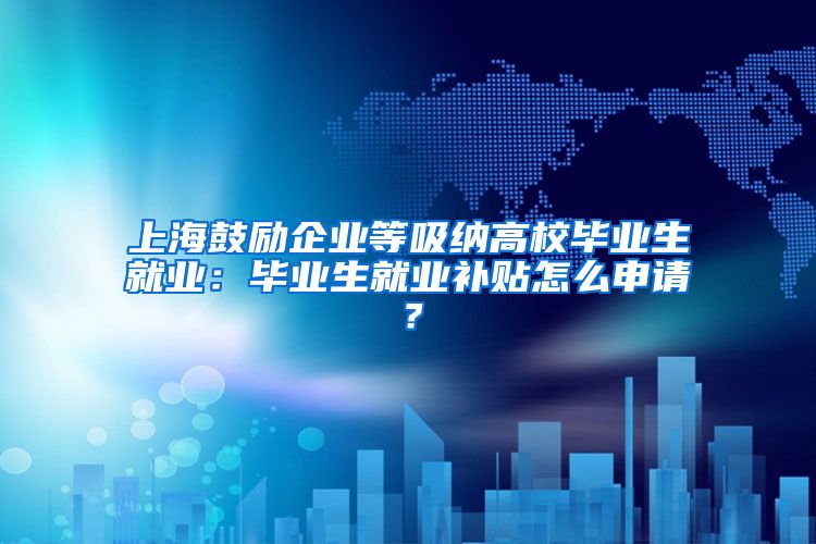上海鼓励企业等吸纳高校毕业生就业：毕业生就业补贴怎么申请？