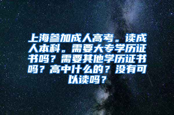 上海参加成人高考。读成人本科。需要大专学历证书吗？需要其他学历证书吗？高中什么的？没有可以读吗？