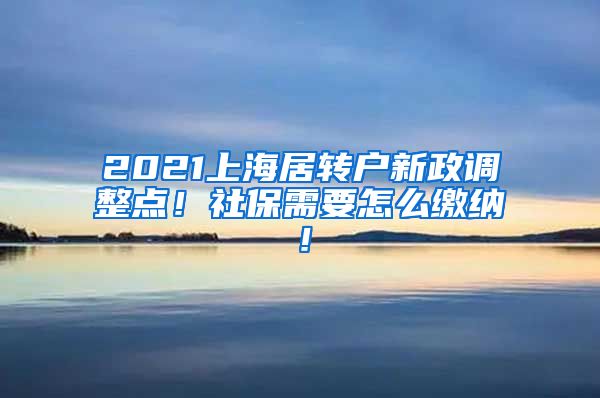 2021上海居转户新政调整点！社保需要怎么缴纳！