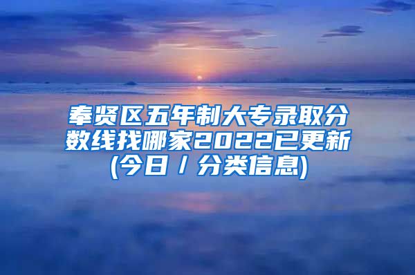 奉贤区五年制大专录取分数线找哪家2022已更新(今日／分类信息)