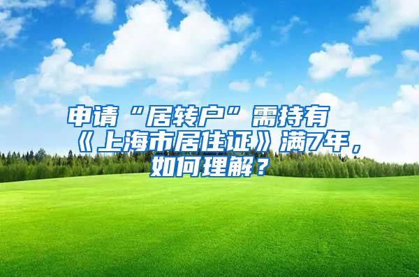 申请“居转户”需持有《上海市居住证》满7年，如何理解？